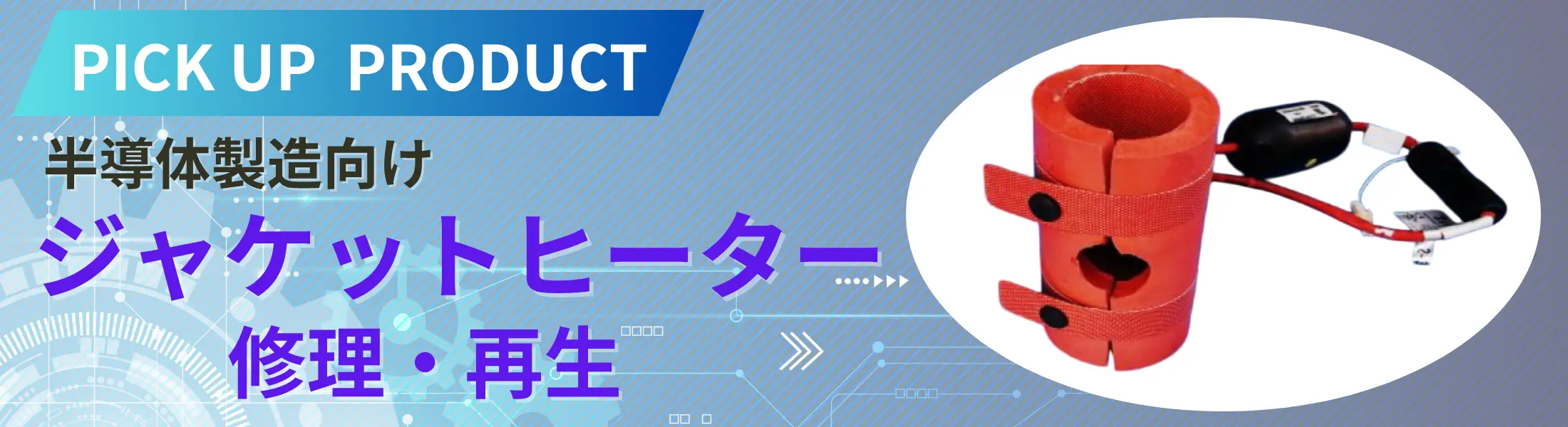 PICK UP PRODUCT 半導体製造向けジャケットヒーター修理・再生