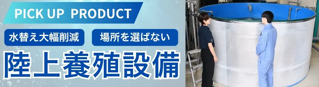 PICK UP PRODUCT 水替え大幅削減 場所を選ばない 陸上養殖設備