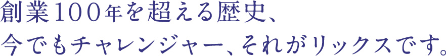 創業１００年を超える歴史、今でもチャレンジャー、それがリックスです。