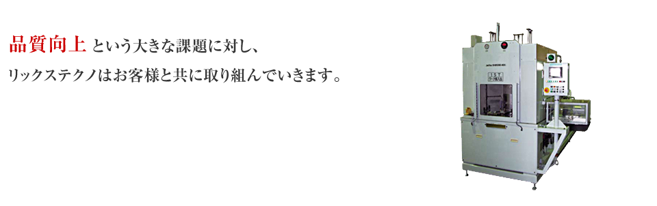 品質向上という大きな課題に対し、リックステクノはお客様と共に取り組んでいきます。